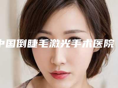 中国倒睫毛激光手术医院排行榜:倒睫毛激光手术医院前50佳哪家靠谱