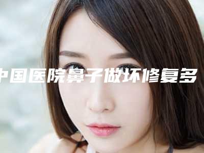中国医院鼻子做坏修复多少钱：鼻子做坏修复医院50强哪家好还便宜