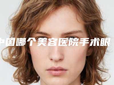 中国哪个美容医院手术眼袋抽脂好:手术眼袋抽脂医院前50位赏析