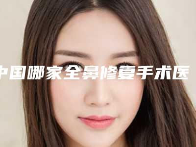 中国哪家全鼻修复手术医院:全鼻修复手术医院前50强全面盘点