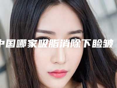 中国哪家吸脂消除下睑皱纹医院好:吸脂消除下睑皱纹医院前50名年度汇合