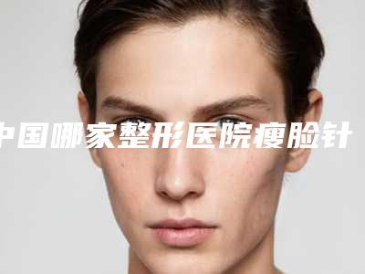 中国哪家整形医院瘦脸针溶脂比较好:瘦脸针溶脂医院上榜前50个个实力不俗,入股不亏