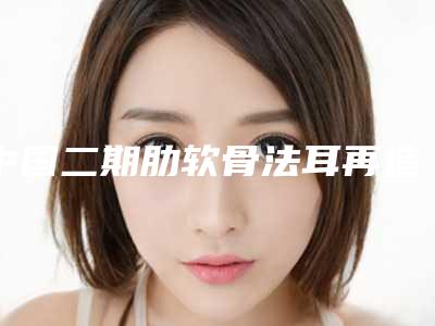 中国二期肋软骨法耳再造术医院哪个比较好:二期肋软骨法耳再造术医院前50佳最新发布