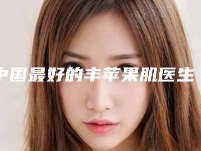 中国最好的丰苹果肌医生-萍乡市白彭整形医生