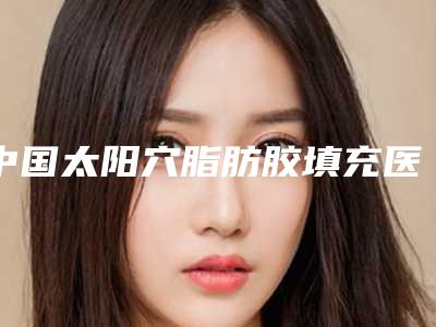中国太阳穴脂肪胶填充医院排行榜:太阳穴脂肪胶填充医院前50强都是哪些上榜