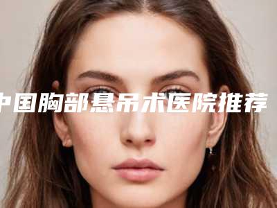 中国胸部悬吊术医院推荐:胸部悬吊术医院50强大汇集