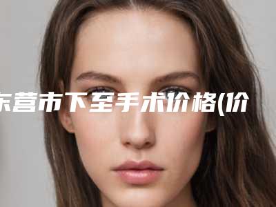 东营市下至手术价格(价目)表全部-东营市下至手术方法及费用