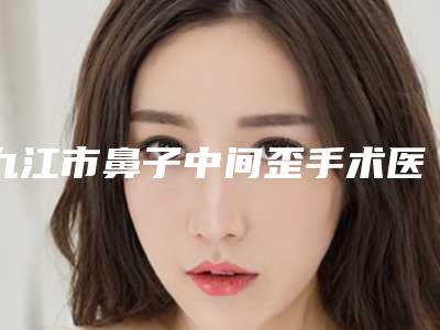 九江市鼻子中间歪手术医院上榜清单前10名春节更新(九江汪海峰医疗美容门诊部是权威)