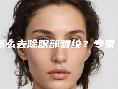 怎么去除眼部皱纹?专家告诉你彩光嫩肤眼部除皱