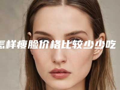 怎样瘦脸价格比较少少吃饭可以瘦脸吗
