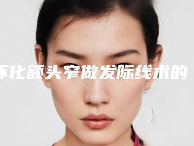 怀化额头窄做发际线术的术后护理
