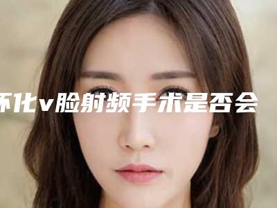 怀化v脸射频手术是否会影响健康