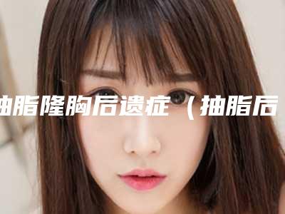 抽脂隆胸后遗症(抽脂后遗症)