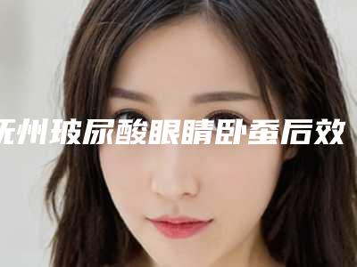 抚州玻尿酸眼睛卧蚕后效果如何