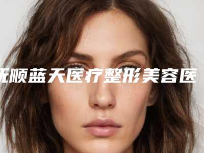 抚顺蓝天医疗整形美容医院,大连氢颜医疗美容诊所实力在线PK