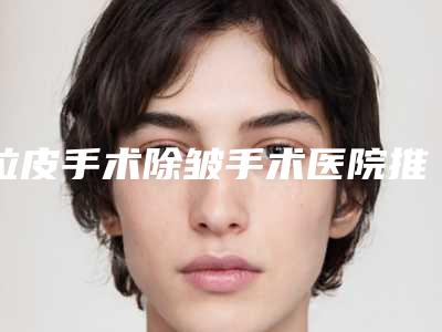 拉皮手术除皱手术医院推荐：拉皮手术除皱医院强榜前30热门汇总