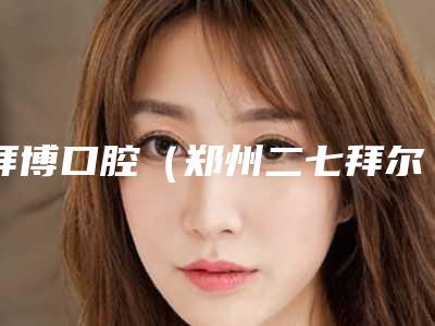 拜博口腔（郑州二七拜尔澳华店）价格表(价目)免费曝光-下门牙矫正9950-23569元