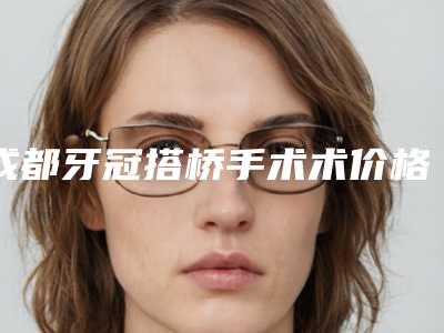 成都牙冠搭桥手术术价格的5个因素