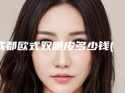 成都欧式双眼皮多少钱(成都欧式双眼皮多少钱一次)