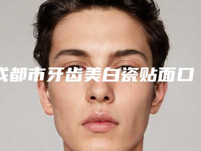 成都市牙齿美白瓷贴面口腔医生上榜名单前十名评选出炉-成都市牙齿美白瓷贴面医生实力锁定前三