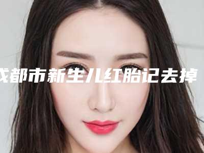 成都市新生儿红胎记去掉价目表名医2025曝光(新生儿红胎记去掉均价为：7254元）