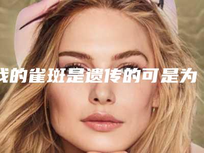 我的雀斑是遗传的可是为什么会越来越多？