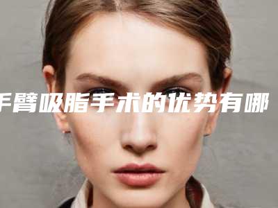 手臂吸脂手术的优势有哪些