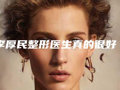 李厚民整形医生真的很好吗自体脂肪案例术后、医生真实评价、个人资料介绍