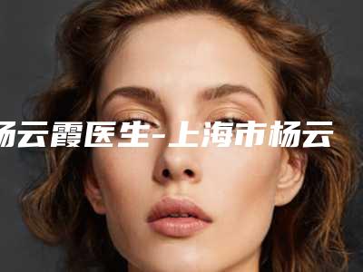杨云霞医生-上海市杨云霞整形专家是技术实力派