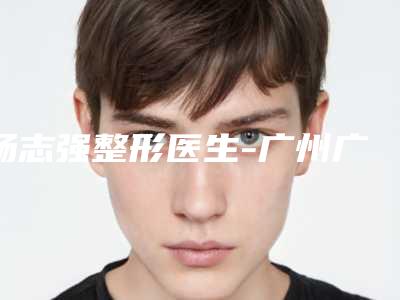 杨志强整形医生-广州广二整形医疗美容门诊部杨志强医生口碑人气都可