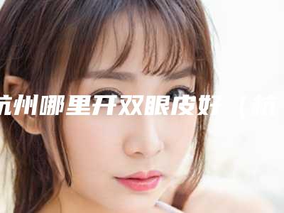 杭州哪里开双眼皮好(杭州哪里开双眼皮好)