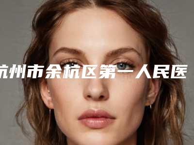 杭州市余杭区第一人民医院整形科,杭州极光医疗美容诊所宝藏机构实力对比