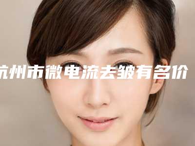 杭州市微电流去皱有名价格表曝光(10月-4月微电流去皱均价为:1960元)