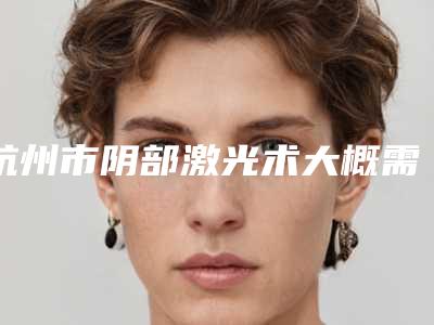 杭州市阴部激光术大概需多少钱-价格在5445元起
