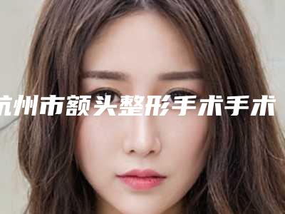 杭州市额头整形手术手术费用 价格表-近8个月均价为12062元