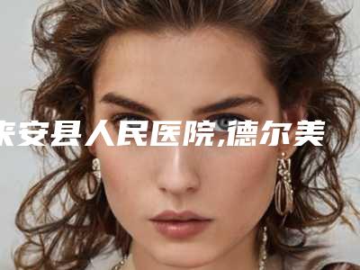 来安县人民医院,德尔美客医疗整形看看哪一家更适合