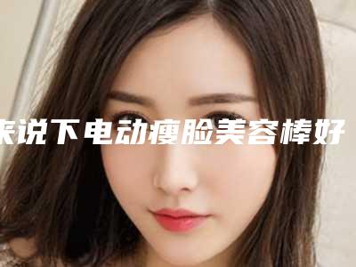 来说下电动瘦脸美容棒好用吗(怎么瘦脸的两边肉肉)