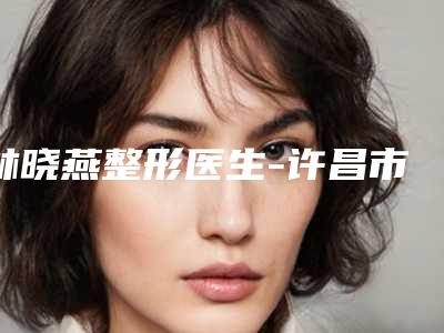 林晓燕整形医生-许昌市林晓燕医生消除祛痘公立私立专家严选推荐