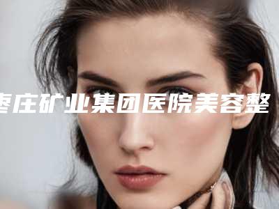 枣庄矿业集团医院美容整形科与滕州洢菡医疗美容诊所实力战PK开始对抗一战高下