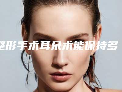 整形手术耳朵术能保持多久如何