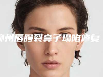 柳州唇腭裂鼻子塌陷修复手术适合哪些人做效果好