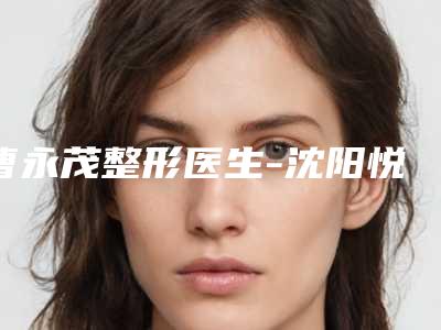 曹永茂整形医生-沈阳悦美格美医疗美容诊所曹永茂医师资质权威