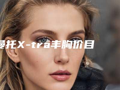 曼托X-tra丰胸价目表_曼托X-tra丰胸价格高吗?