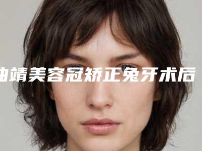 曲靖美容冠矫正兔牙术后护理的方法有哪些
