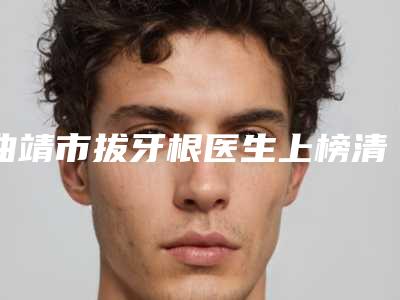 曲靖市拔牙根医生上榜清单优势突出,口碑不断提升-曲靖市杨紫嫣口腔医生