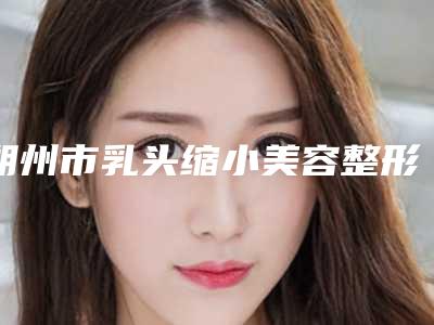 朔州市乳头缩小美容整形医院排行热门机构参考(朔州华纹绣微整形美容机构整形效果拉满~)