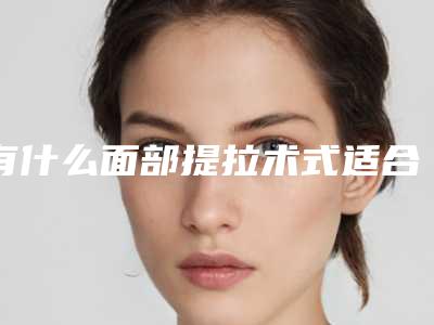 有什么面部提拉术式适合25-30岁的爱美人士