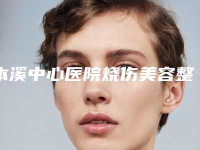 本溪中心医院烧伤美容整形外科与本溪吴昌海医疗美容实力PK口碑擅长点这里
