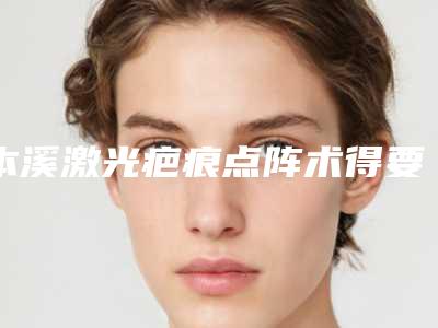 本溪激光疤痕点阵术得要多少钱