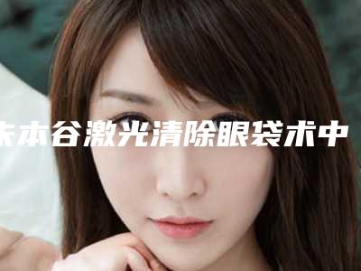 朱本谷激光清除眼袋术中副作用最小的方法